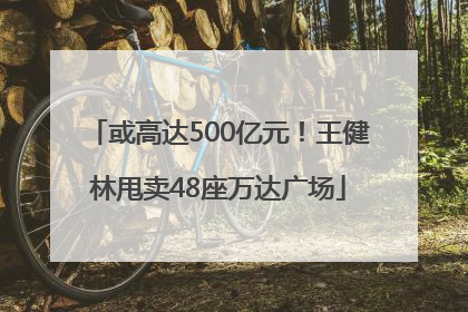 或高达500亿元！王健林甩卖48座万达广场