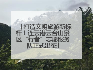 打造文明旅游新标杆！连云港云台山景区“行者”志愿服务队正式出征