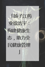 扬子江药业徐浩宇：构建健康生态，助力全民健康管理