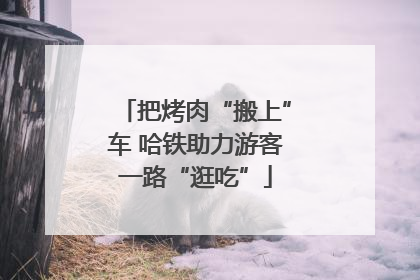 把烤肉“搬上”车 哈铁助力游客一路“逛吃”