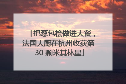 把葱包桧做进大餐，法国大厨在杭州收获第 30 颗米其林星