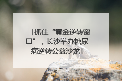 抓住“黄金逆转窗口”，长沙举办糖尿病逆转公益沙龙