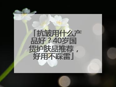 抗皱用什么产品好？40岁国货护肤品推荐，好用不踩雷