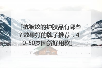 抗皱纹的护肤品有哪些？效果好的牌子推荐：40-50岁国货好用款