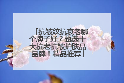 抗皱纹抗衰老哪个牌子好？甄选十大抗老抗皱护肤品品牌！精品推荐