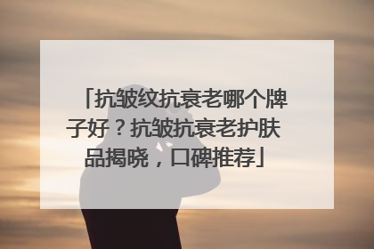抗皱纹抗衰老哪个牌子好？抗皱抗衰老护肤品揭晓，口碑推荐