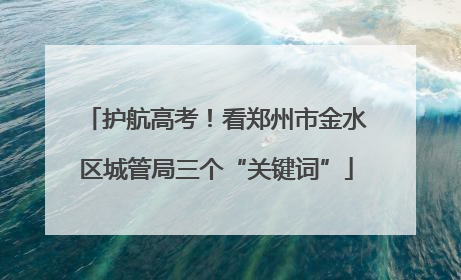 护航高考！看郑州市金水区城管局三个“关键词”
