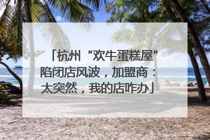 杭州“欢牛蛋糕屋”陷闭店风波，加盟商：太突然，我的店咋办
