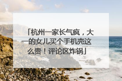 杭州一家长气疯，大一的女儿买个手机壳这么贵！评论区炸锅