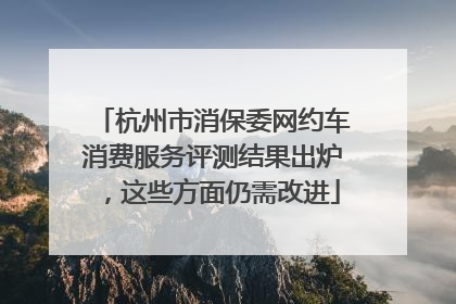 杭州市消保委网约车消费服务评测结果出炉，这些方面仍需改进