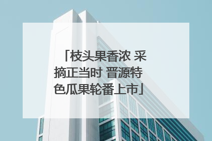 枝头果香浓 采摘正当时 晋源特色瓜果轮番上市