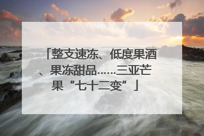 整支速冻、低度果酒、果冻甜品……三亚芒果“七十二变”