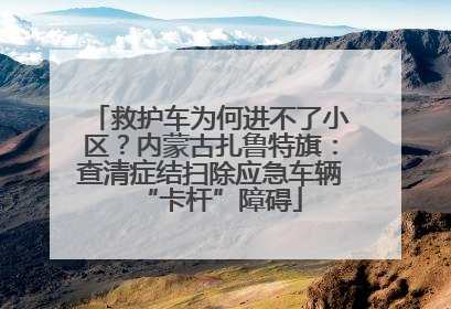 救护车为何进不了小区？内蒙古扎鲁特旗：查清症结扫除应急车辆“卡杆”障碍