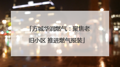 方城华润燃气：聚焦老旧小区 推进燃气报装