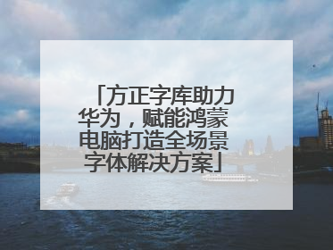 方正字库助力华为，赋能鸿蒙电脑打造全场景字体解决方案
