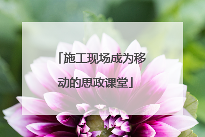 施工现场成为移动的思政课堂