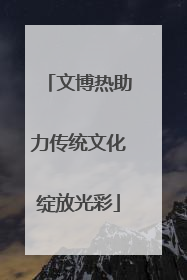 文博热助力传统文化绽放光彩