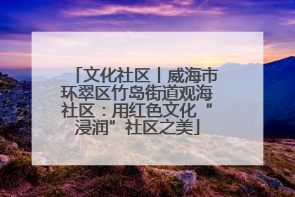 文化社区丨威海市环翠区竹岛街道观海社区：用红色文化“浸润”社区之美