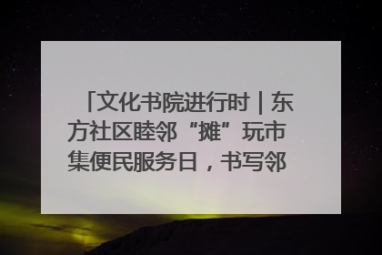 文化书院进行时｜东方社区睦邻“摊”玩市集便民服务日，书写邻里共生新篇章