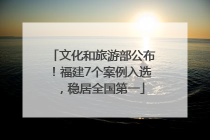 文化和旅游部公布！福建7个案例入选，稳居全国第一