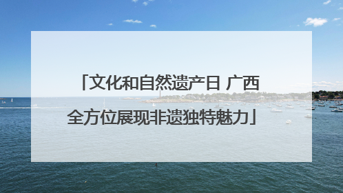 文化和自然遗产日 广西全方位展现非遗独特魅力