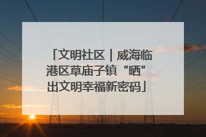文明社区｜威海临港区草庙子镇“晒”出文明幸福新密码
