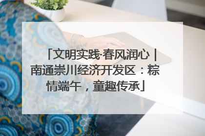 文明实践·春风润心｜南通崇川经济开发区：粽情端午，童趣传承