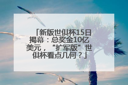 新版世俱杯15日揭幕：总奖金10亿美元，“扩军版”世俱杯看点几何？
