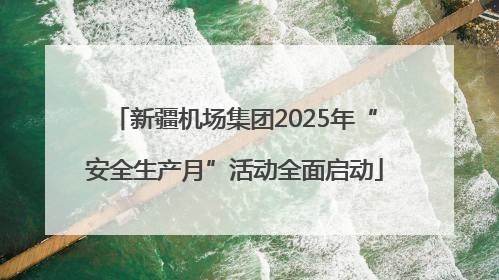 新疆机场集团2025年“安全生产月”活动全面启动