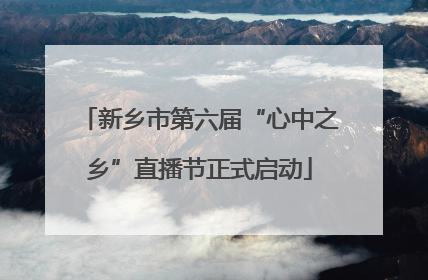 新乡市第六届“心中之乡”直播节正式启动