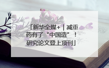 新华全媒+｜减重药有了“中国造”！研究论文登上顶刊