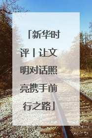 新华时评丨让文明对话照亮携手前行之路