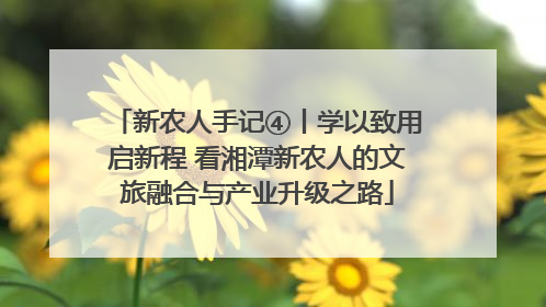 新农人手记④丨学以致用启新程 看湘潭新农人的文旅融合与产业升级之路