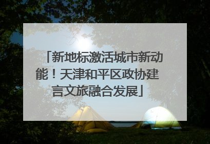 新地标激活城市新动能！天津和平区政协建言文旅融合发展