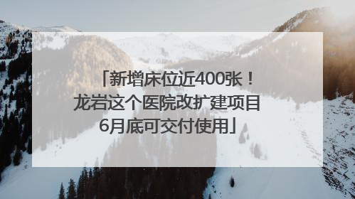 新增床位近400张！龙岩这个医院改扩建项目6月底可交付使用