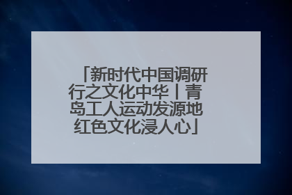新时代中国调研行之文化中华丨青岛工人运动发源地红色文化浸人心