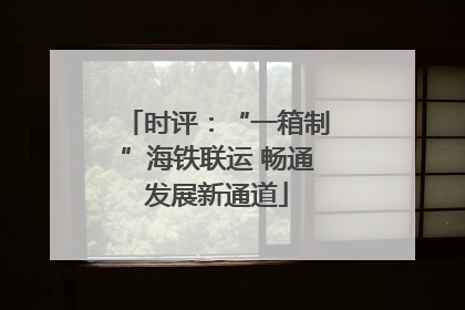 时评：“一箱制”海铁联运 畅通发展新通道