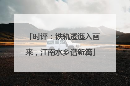 时评：铁轨逶迤入画来，江南水乡谱新篇