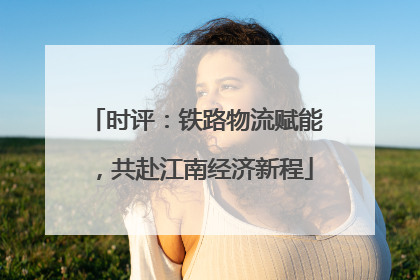 时评：铁路物流赋能，共赴江南经济新程