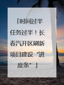 时间过半 任务过半！长春汽开区刷新项目建设“进度条”
