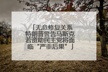 无意修复关系 特朗普警告马斯克若资助民主党将面临“严重后果”