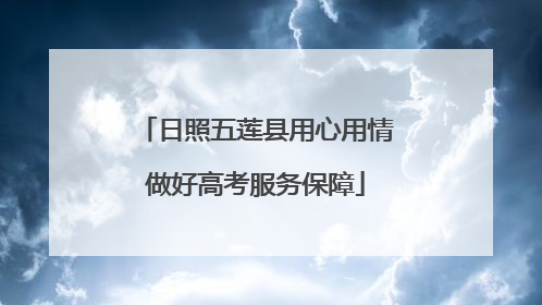 日照五莲县用心用情做好高考服务保障
