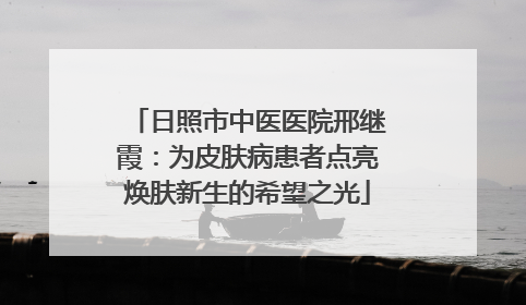 日照市中医医院邢继霞：为皮肤病患者点亮焕肤新生的希望之光