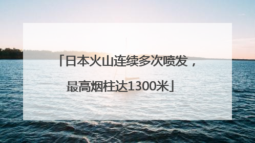 日本火山连续多次喷发，最高烟柱达1300米