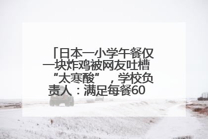 日本一小学午餐仅一块炸鸡被网友吐槽“太寒酸”，学校负责人：满足每餐600千卡的标准