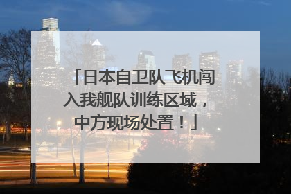 日本自卫队飞机闯入我舰队训练区域，中方现场处置！