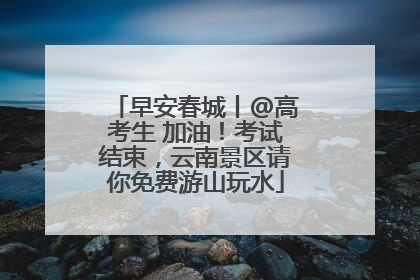 早安春城丨@高考生 加油！考试结束，云南景区请你免费游山玩水