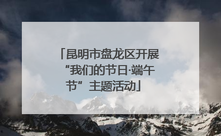 昆明市盘龙区开展“我们的节日·端午节”主题活动