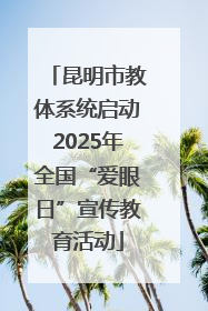 昆明市教体系统启动2025年全国“爱眼日”宣传教育活动