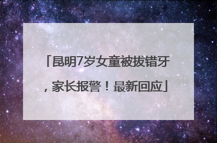 昆明7岁女童被拔错牙，家长报警！最新回应
